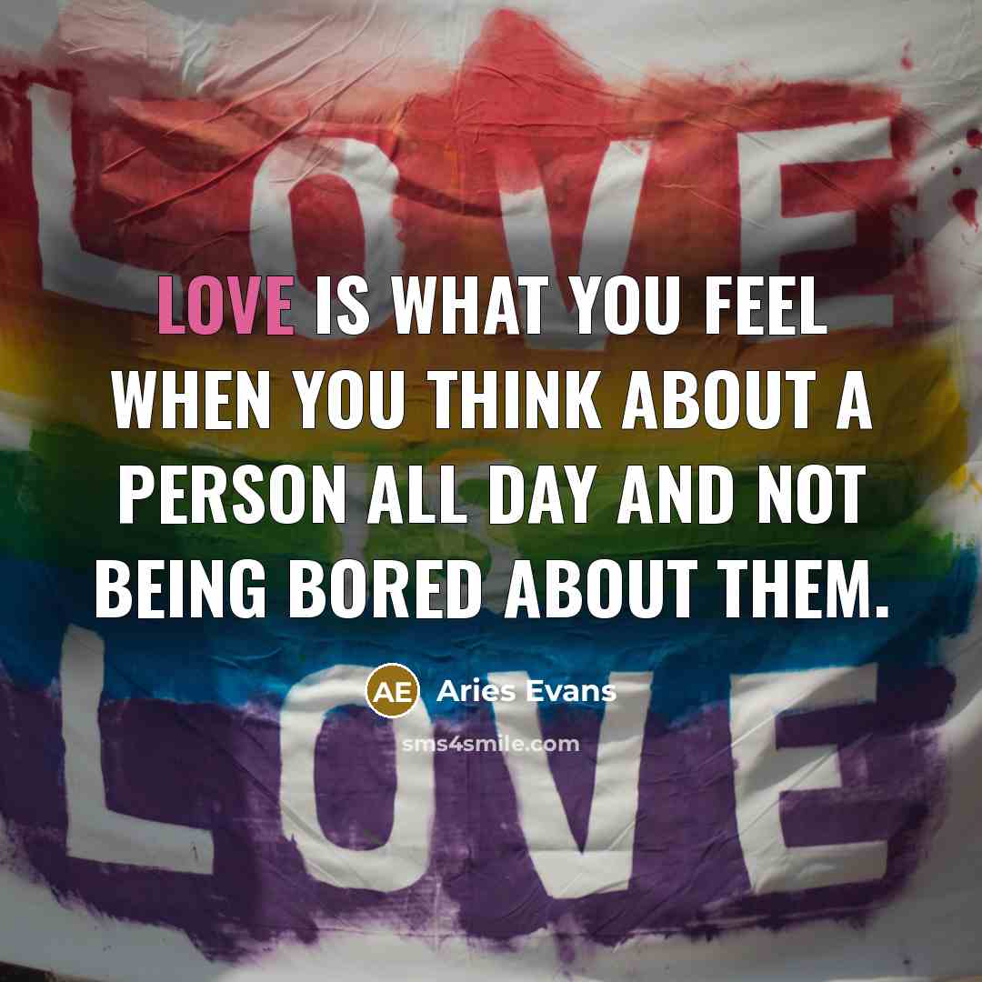 “Love is what you feel when you think about a person all day and not being bored about them.” quote by Aries Evans