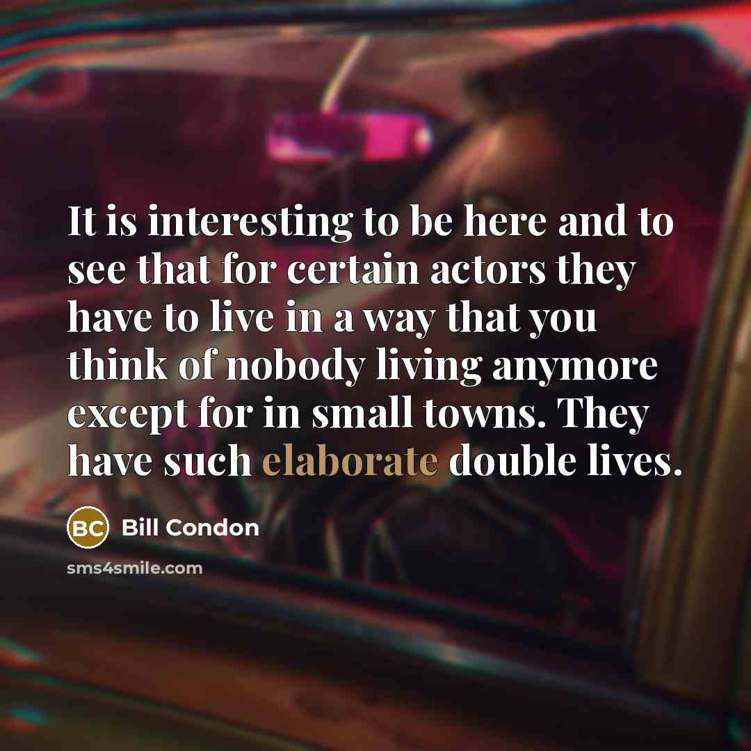 “It is interesting to be here and to see that for certain actors they have to live in a way that you think of nobody living anymore except for in small towns. They have such elaborate double lives.” quote by Bill Condon
