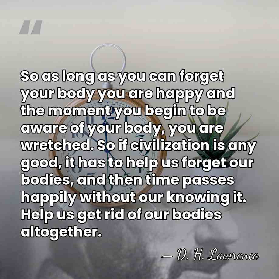 So as long as you can forget your body you are happy&hellip; - D. H. Lawrence