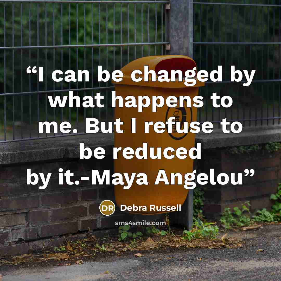“I can be changed by what happens to me. But I refuse to be reduced by it.-Maya Angelou” quote by Debra Russell