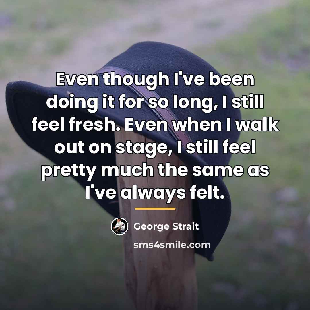 “Even though I've been doing it for so long, I…” quote by George Strait