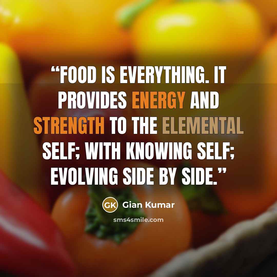 “Food is everything. It provides energy and strength to the elemental self; With knowing self; evolving side by side.” quote by Gian Kumar