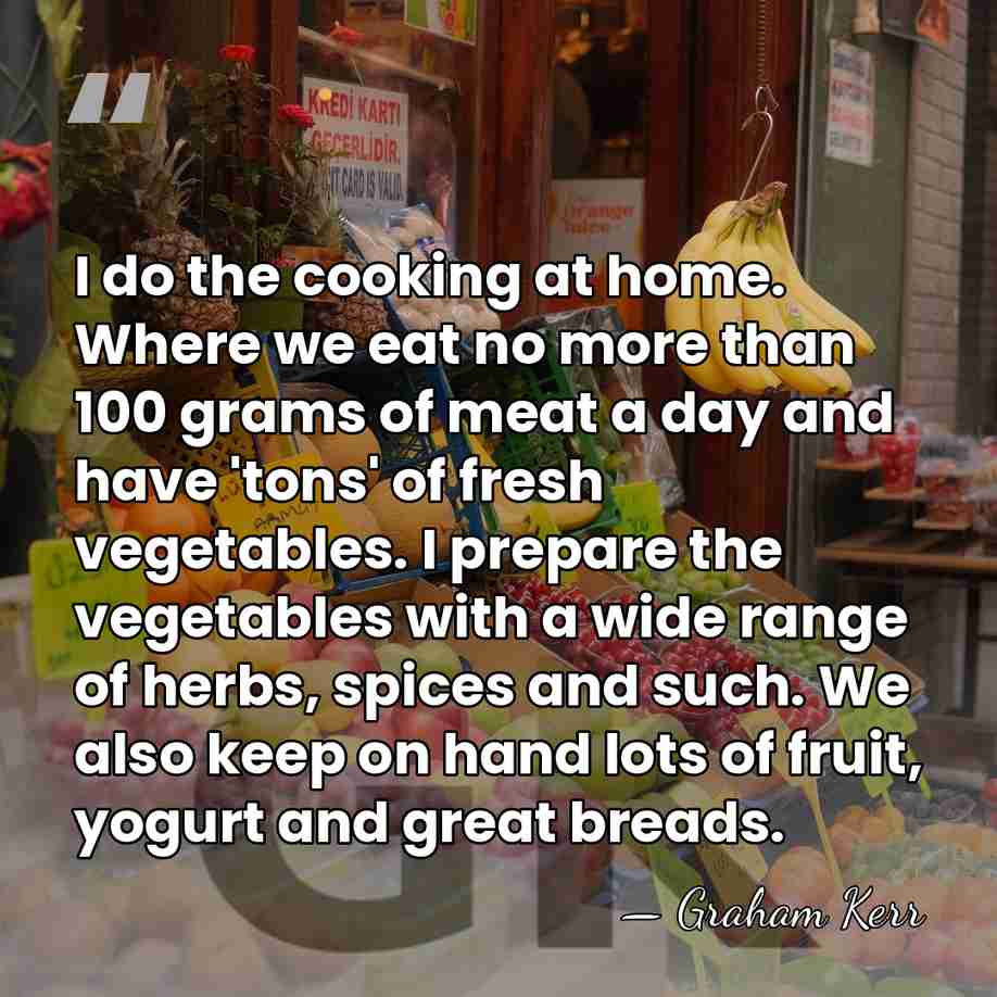 I do the cooking at home. Where we eat no more than&hellip; - Graham Kerr