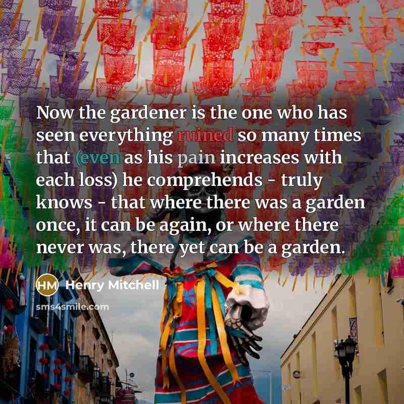 “Now the gardener is the one who has seen everything…” quote by Henry Mitchell