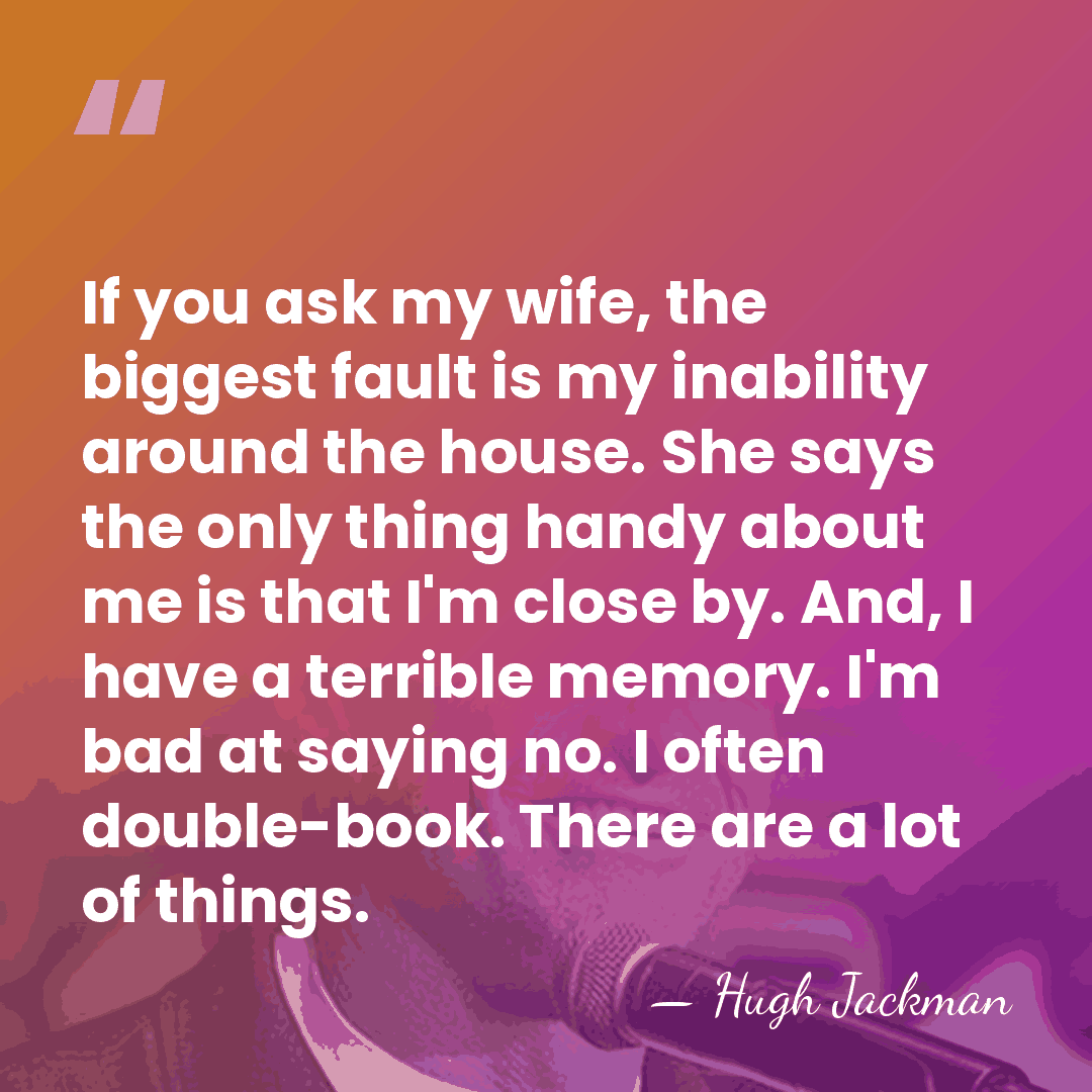 If you ask my wife, the biggest fault is my inability around&hellip; - Hugh Jackman