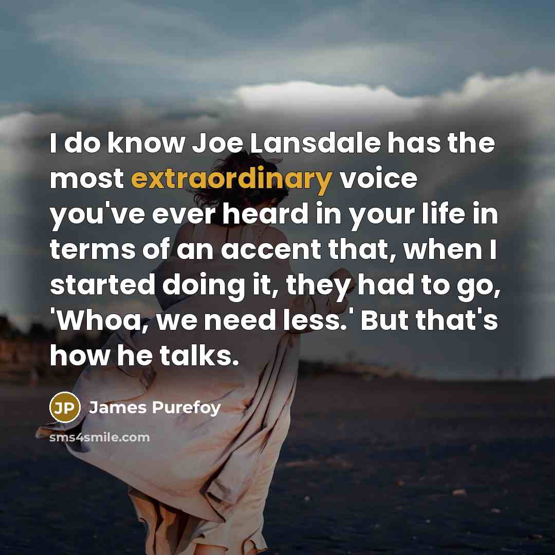 “I do know Joe Lansdale has the most extraordinary voice you've ever heard in your life in terms of an accent that, when I started doing it, they had to go, 'Whoa, we need less.' But that's how he talks.” quote by James Purefoy