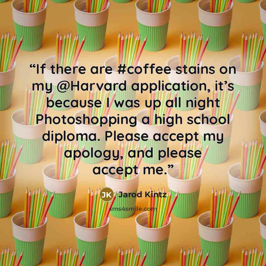 “If there are #coffee stains on my @Harvard application, it’s because I was up all night Photoshopping a high school diploma. Please accept my apology, and please accept me.” quote by Jarod Kintz