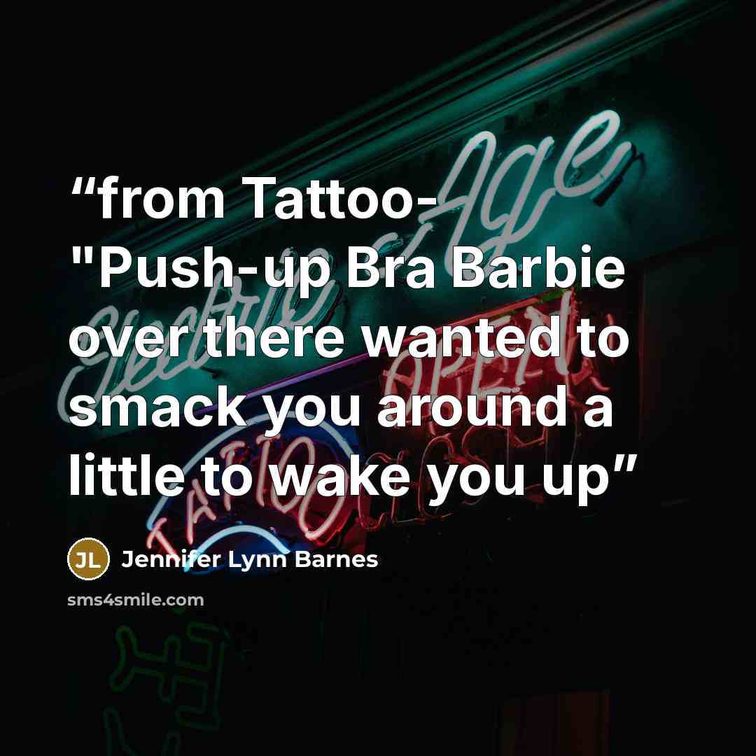 “from Tattoo- "Push-up Bra Barbie over there wanted to smack you around a little to wake you up” quote by Jennifer Lynn Barnes