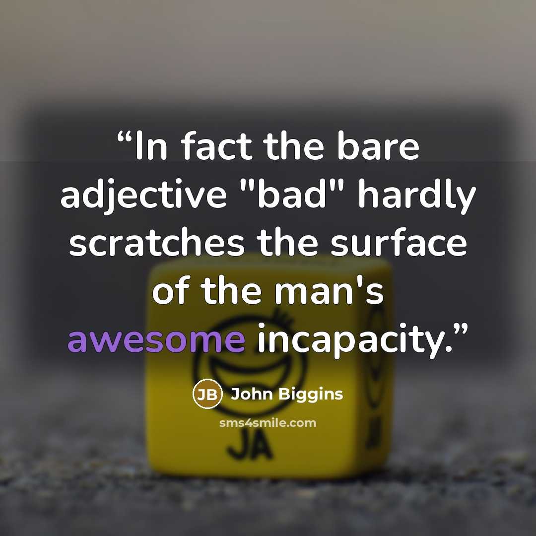 “In fact the bare adjective "bad" hardly scratches the surface of the man's awesome incapacity.” quote by John Biggins