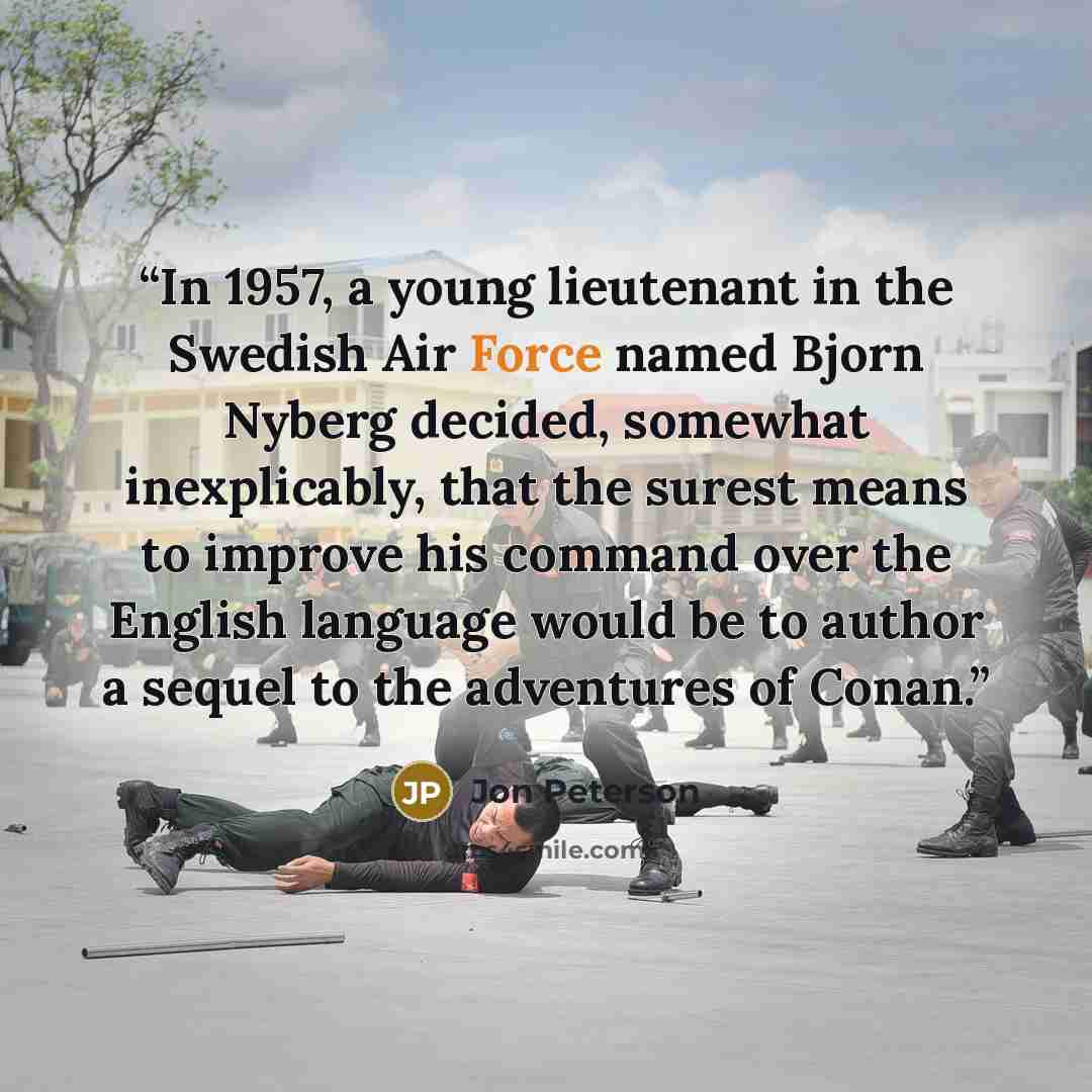 “In 1957, a young lieutenant in the Swedish Air Force named Bjorn Nyberg decided, somewhat inexplicably, that the surest means to improve his command over the English language would be to author a sequel to the adventures of Conan.” quote by Jon Peterson
