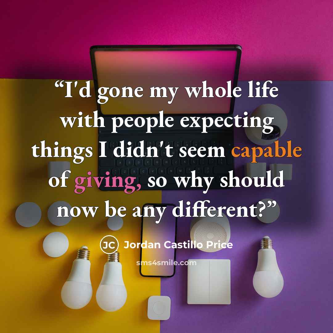 “I'd gone my whole life with people expecting things I didn't seem capable of giving, so why should now be any different?” quote by Jordan Castillo Price