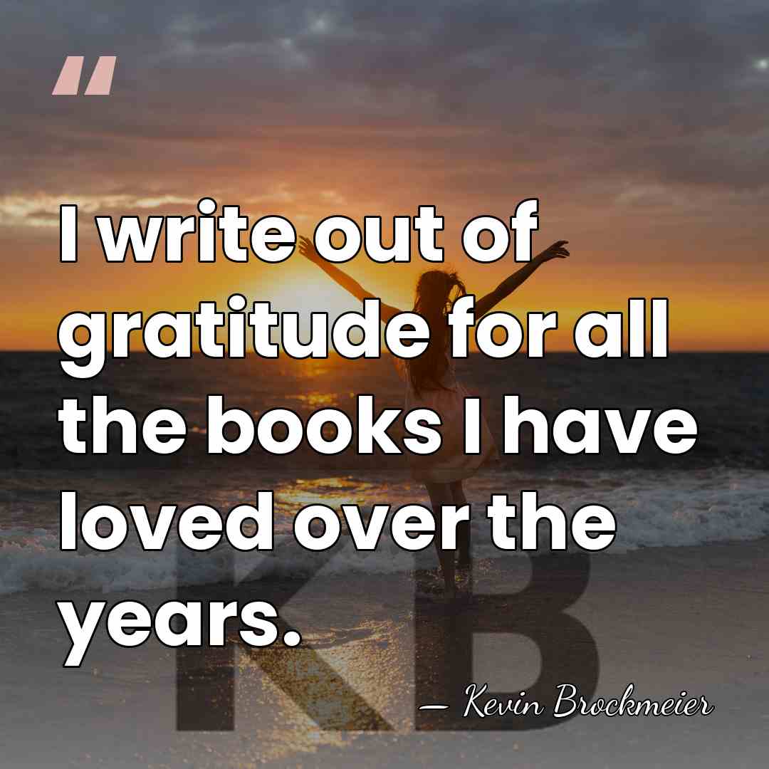 I write out of gratitude for all the books I have loved&hellip; - Kevin Brockmeier