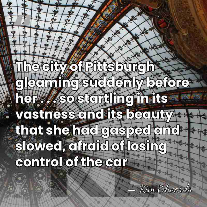 The city of Pittsburgh gleaming suddenly before her . . . so&hellip; - Kim Edwards