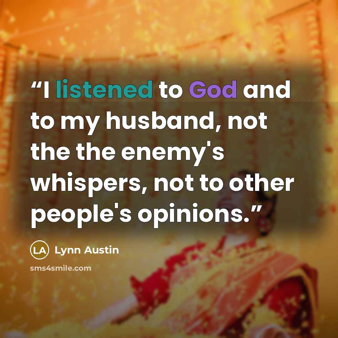 “I listened to God and to my husband, not the the enemy's whispers, not to other people's opinions.” quote by Lynn Austin