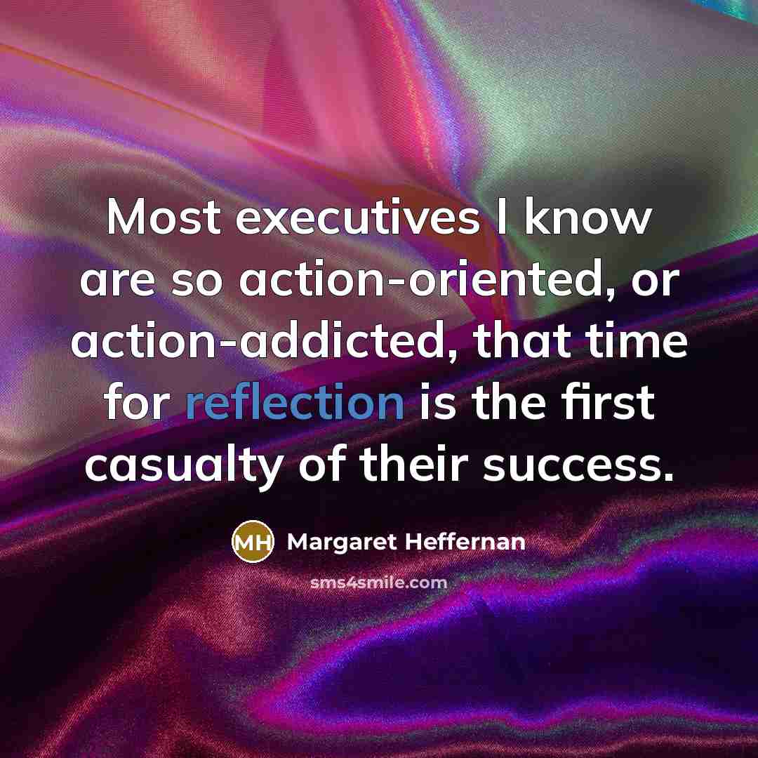 “Most executives I know are so action-oriented, or action-addicted, that…” quote by Margaret Heffernan