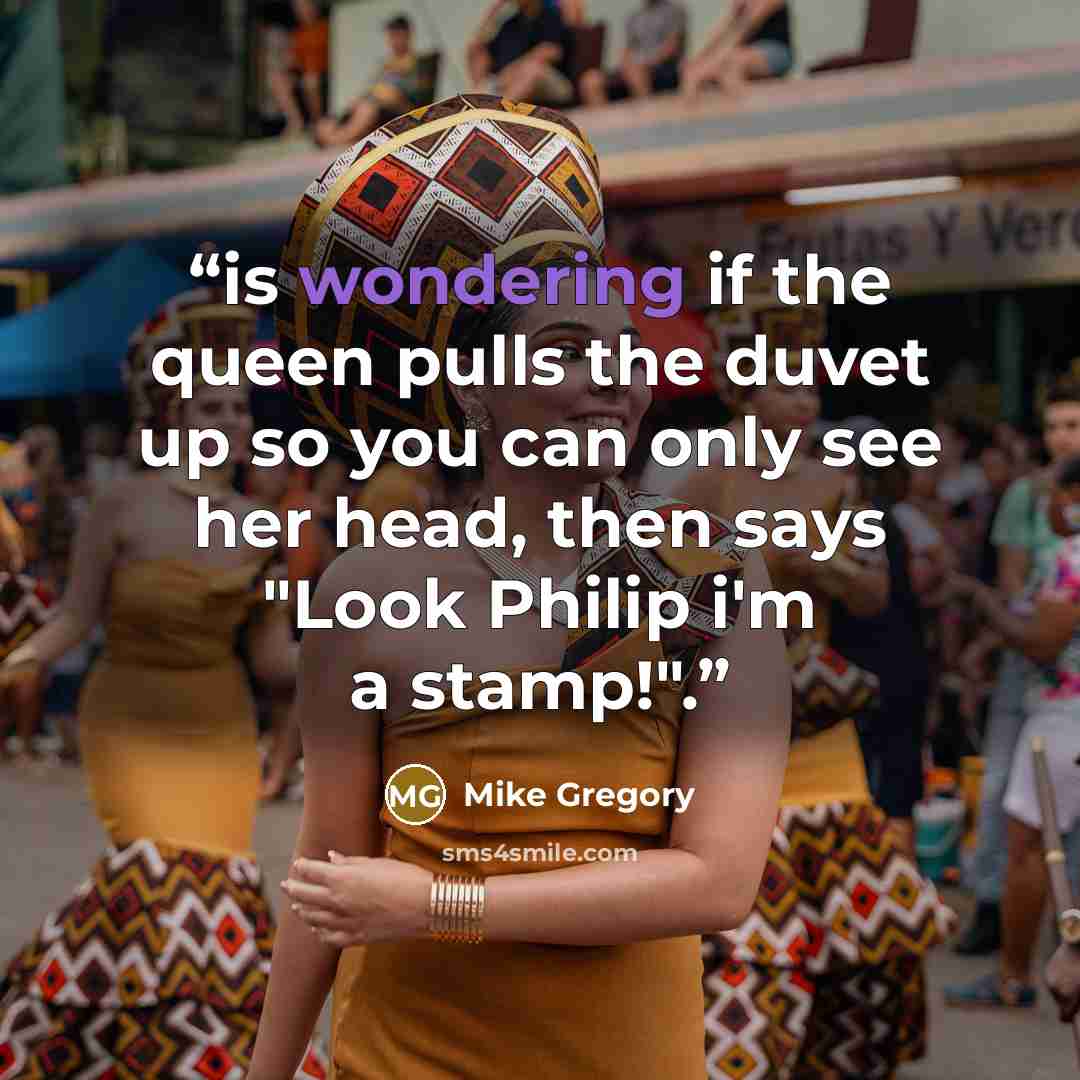 “is wondering if the queen pulls the duvet up so you can only see her head, then says "Look Philip i'm a stamp!".” quote by Mike Gregory