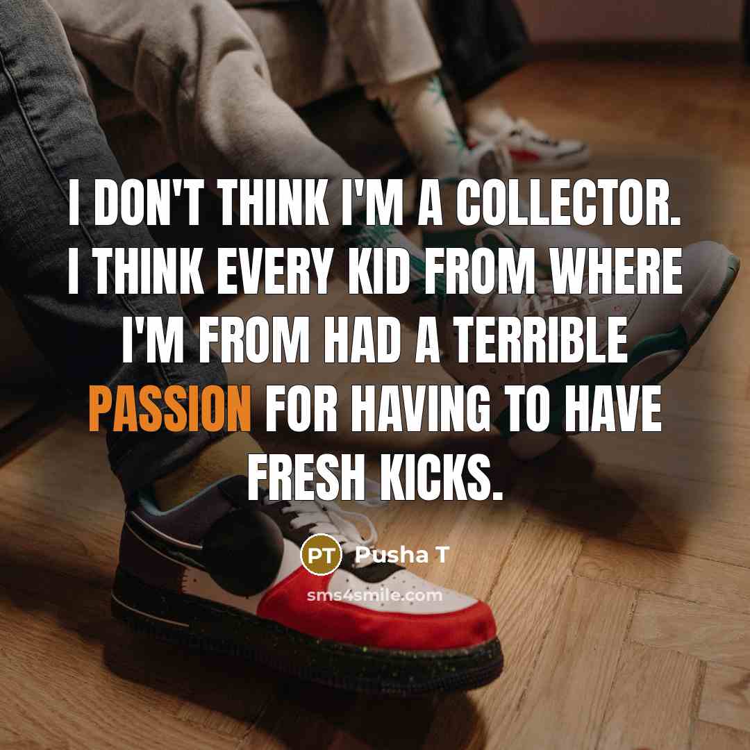 “I don't think I'm a collector. I think every kid from where I'm from had a terrible passion for having to have fresh kicks.” quote by Pusha T