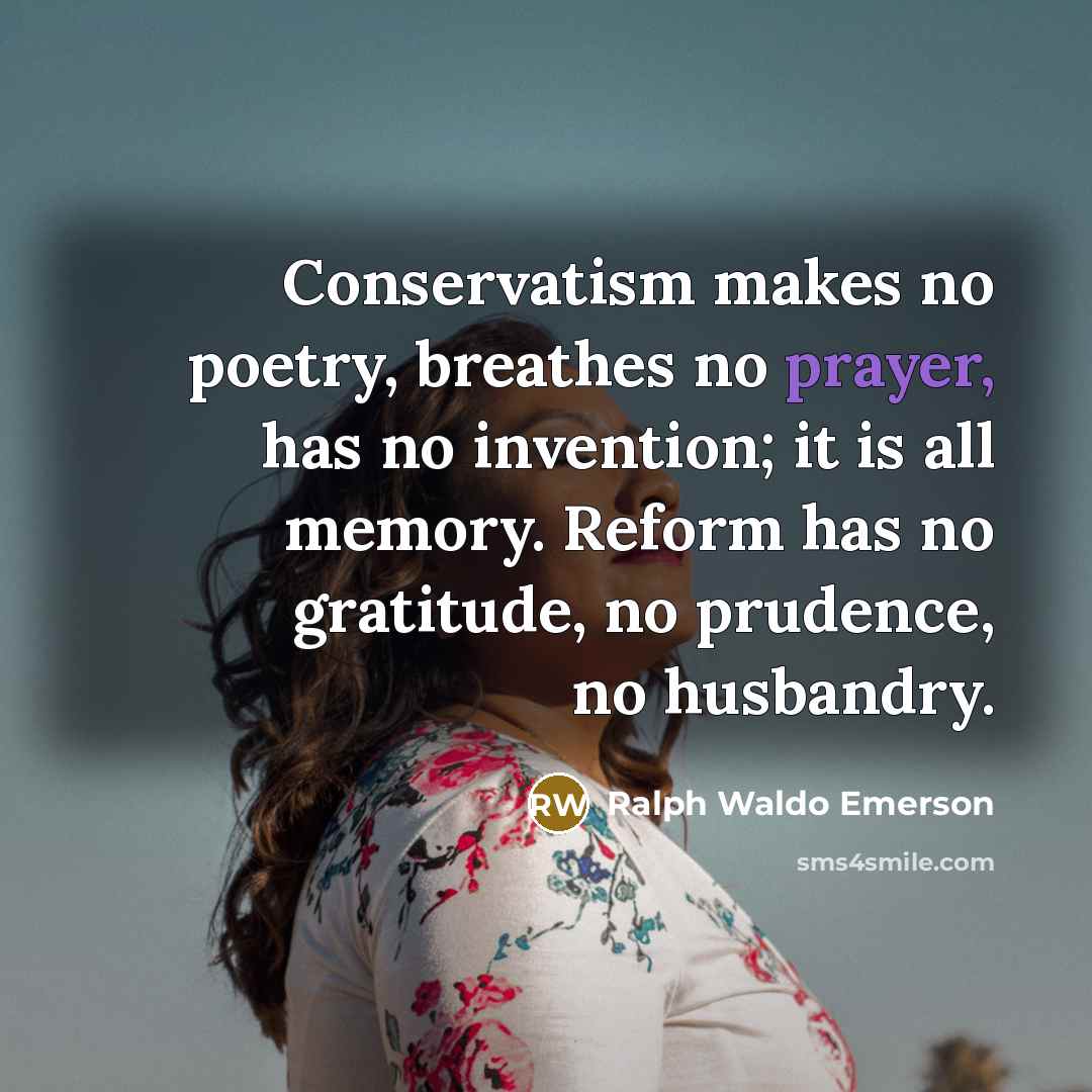 “Conservatism makes no poetry, breathes no prayer, has no invention;…” quote by Ralph Waldo Emerson