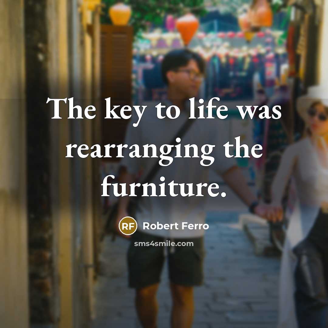 “The key to life was rearranging the furniture.” quote by Robert Ferro