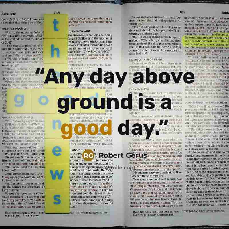 “Any day above ground is a good day.” quote by Robert Gerus