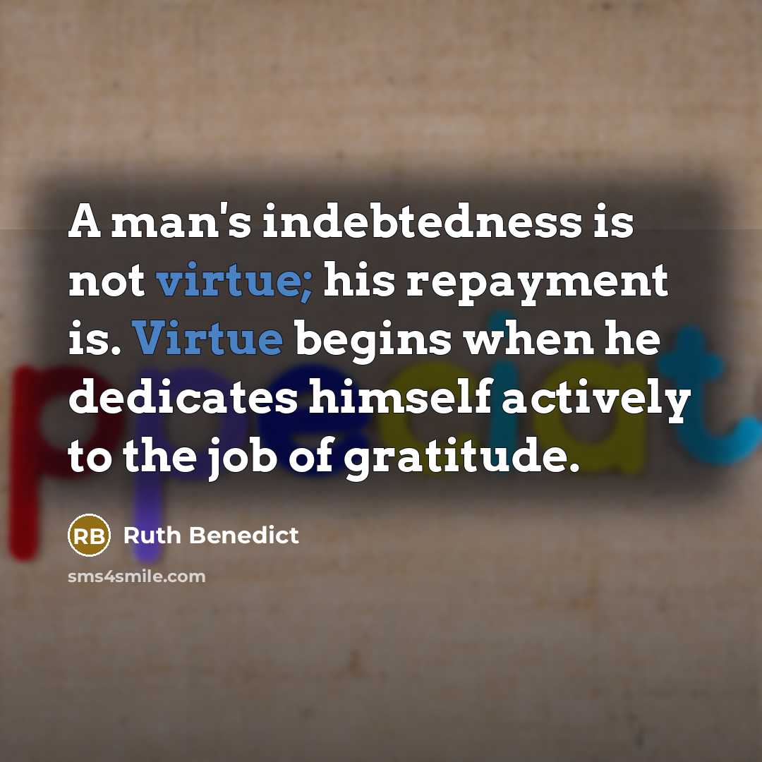 “A man's indebtedness is not virtue; his repayment is. Virtue…” quote by Ruth Benedict