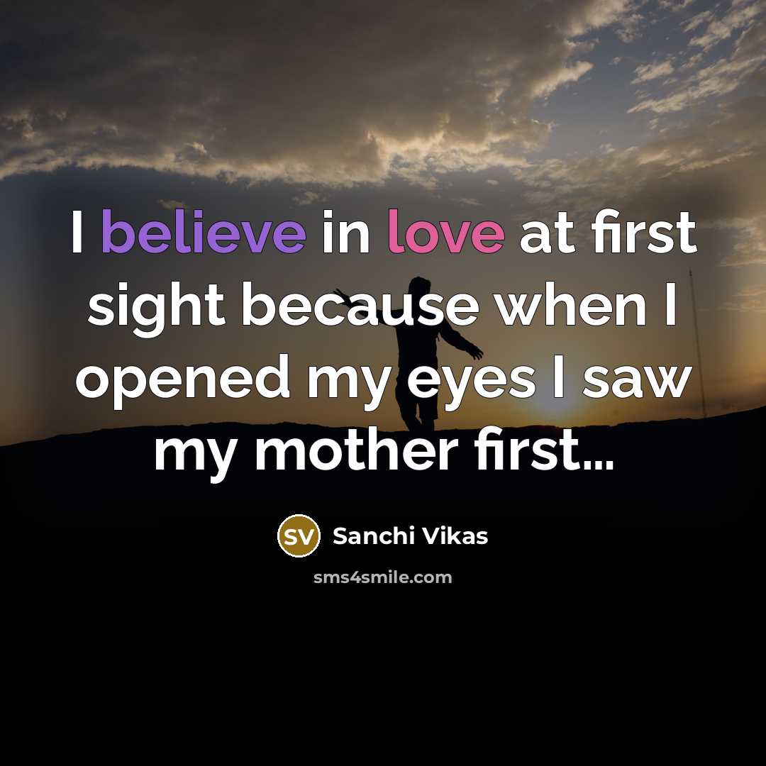 “I believe in love at first sight because when I opened my eyes I saw my mother first…” quote by Sanchi Vikas