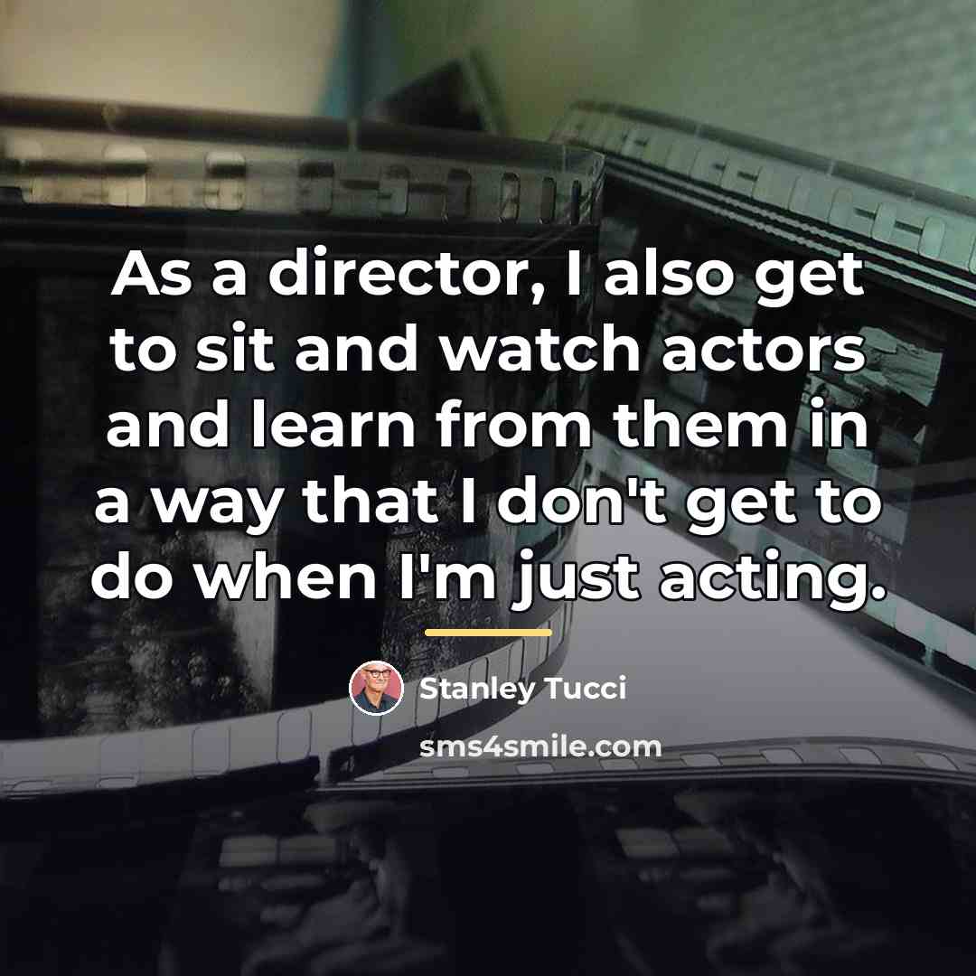 “As a director, I also get to sit and watch…” quote by Stanley Tucci