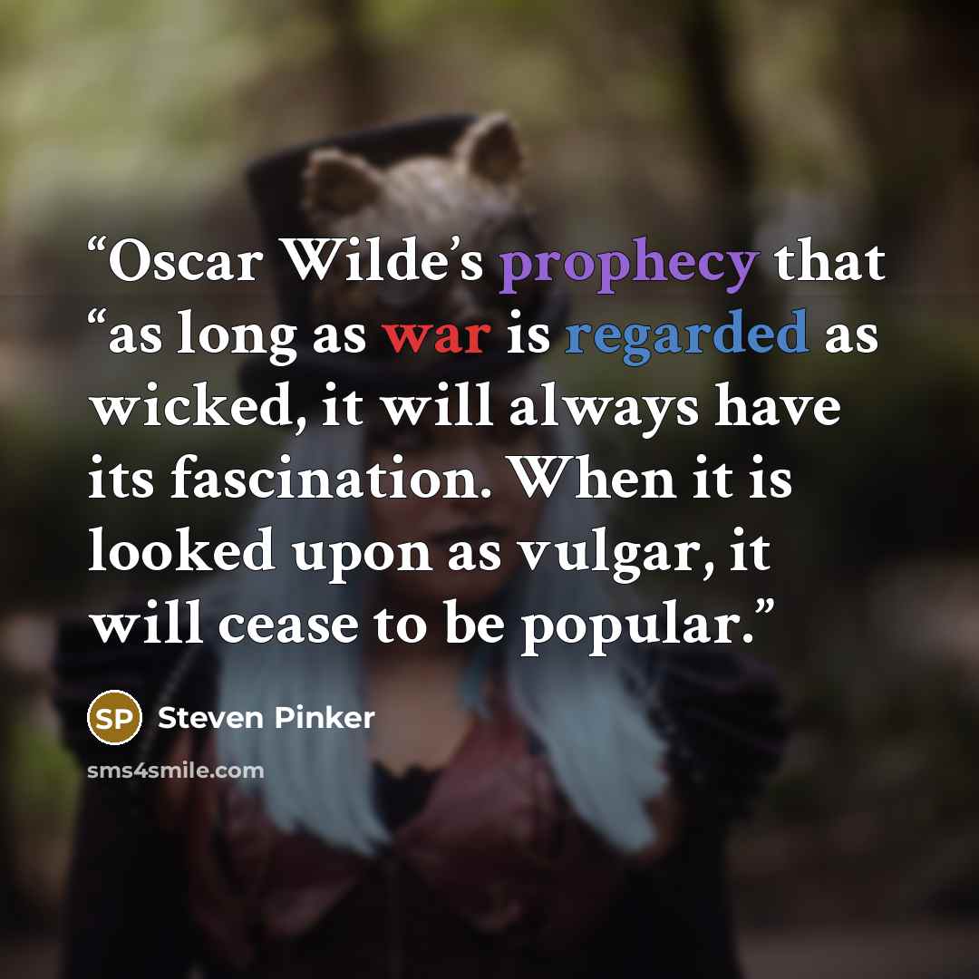 “Oscar Wilde’s prophecy that “as long as war is regarded as wicked, it will always have its fascination. When it is looked upon as vulgar, it will cease to be popular.” quote by Steven Pinker