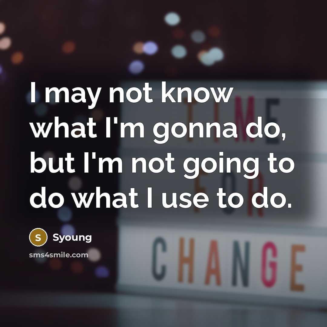 “I may not know what I'm gonna do, but I'm not going to do what I use to do.” quote by Syoung