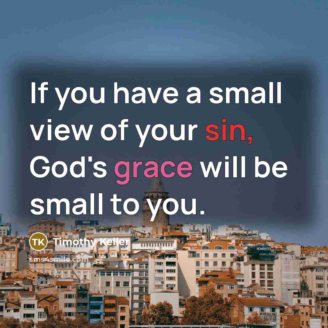 “If you have a small view of your sin, God's grace will be small to you.” quote by Timothy Keller