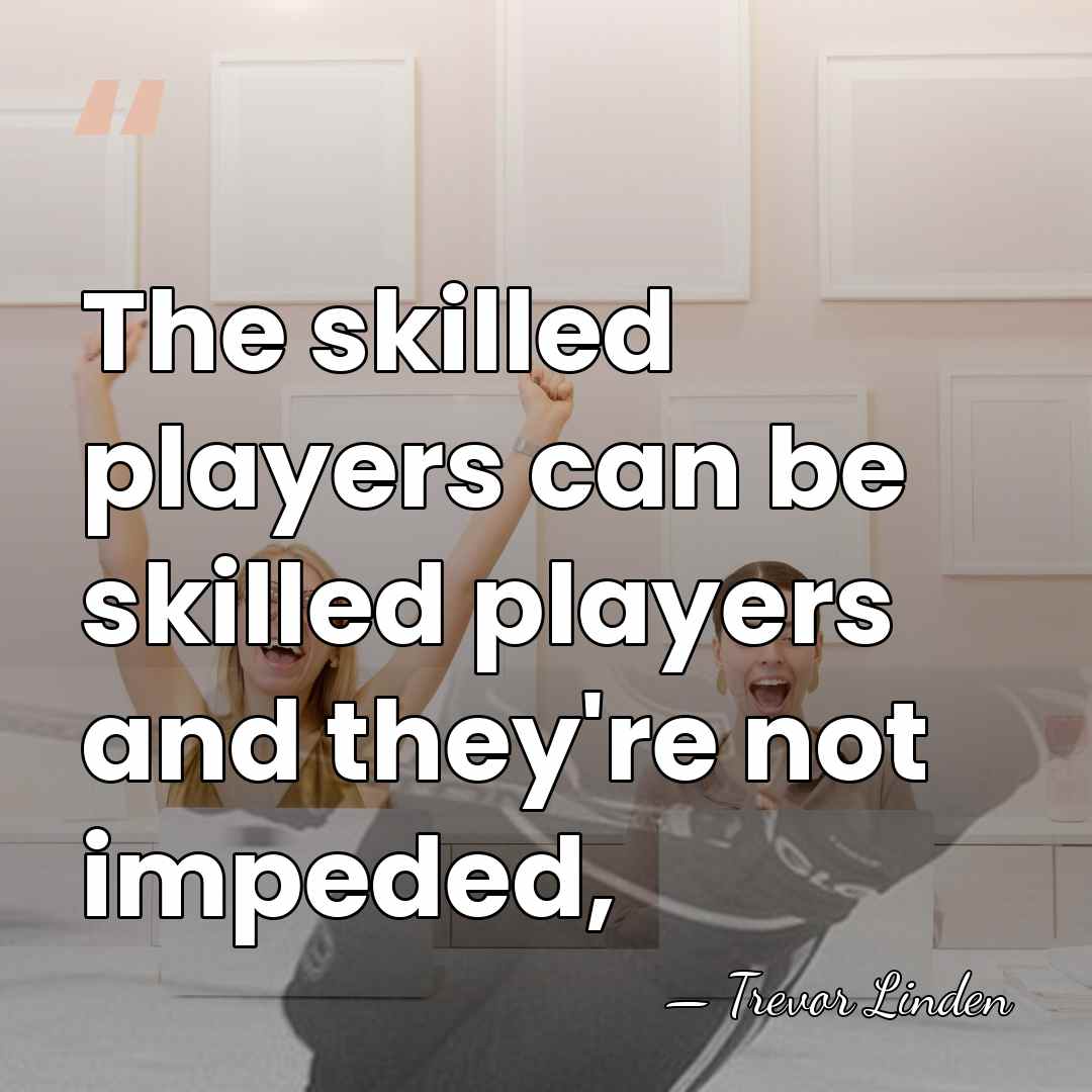 The skilled players can be skilled players and they're not impeded, - Trevor Linden