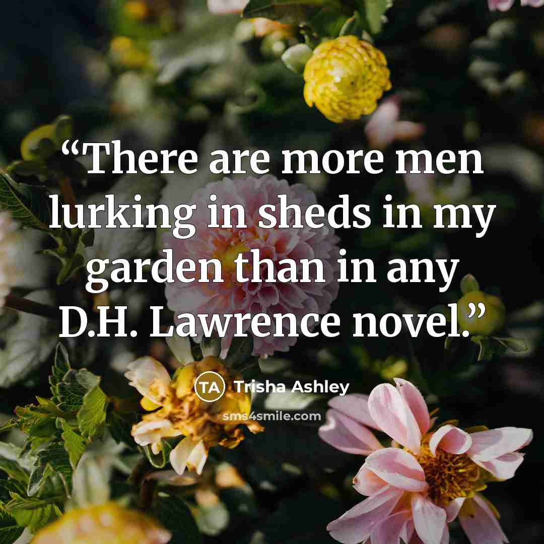 “There are more men lurking in sheds in my garden than in any D.H. Lawrence novel.” quote by Trisha Ashley