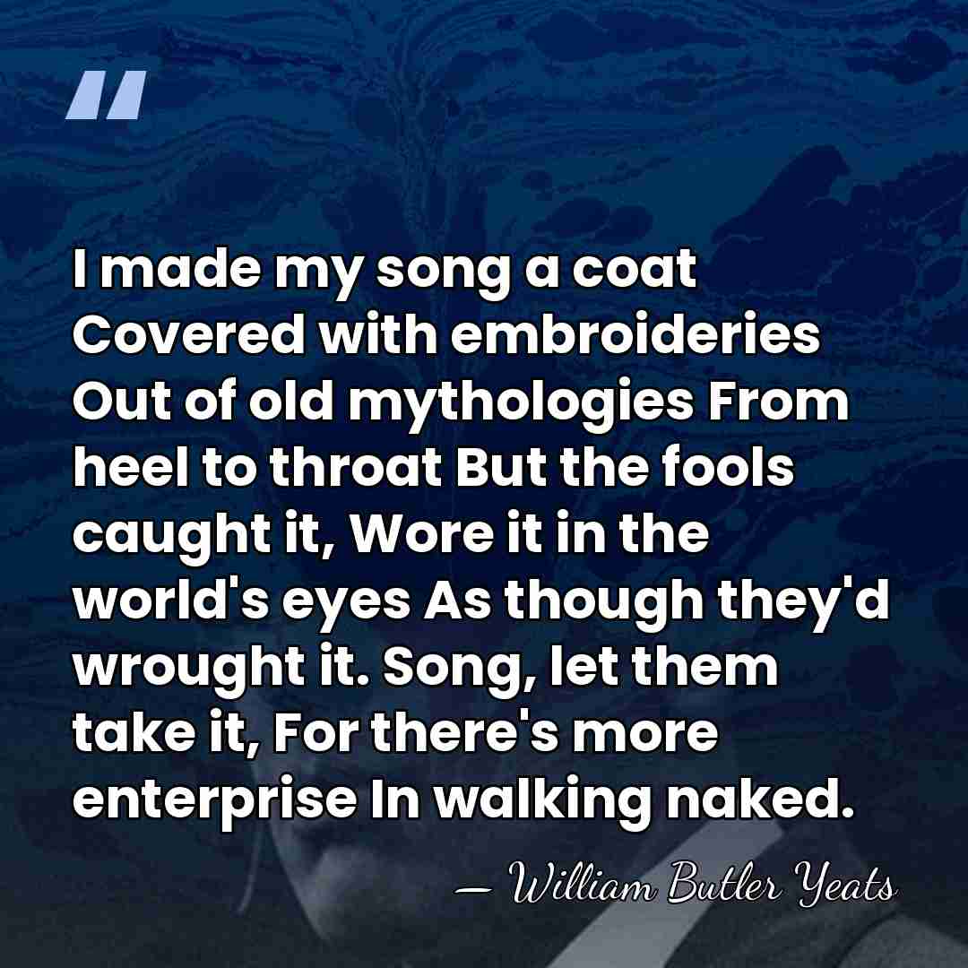 I made my song a coat Covered with embroideries Out of old&hellip; - William Butler Yeats