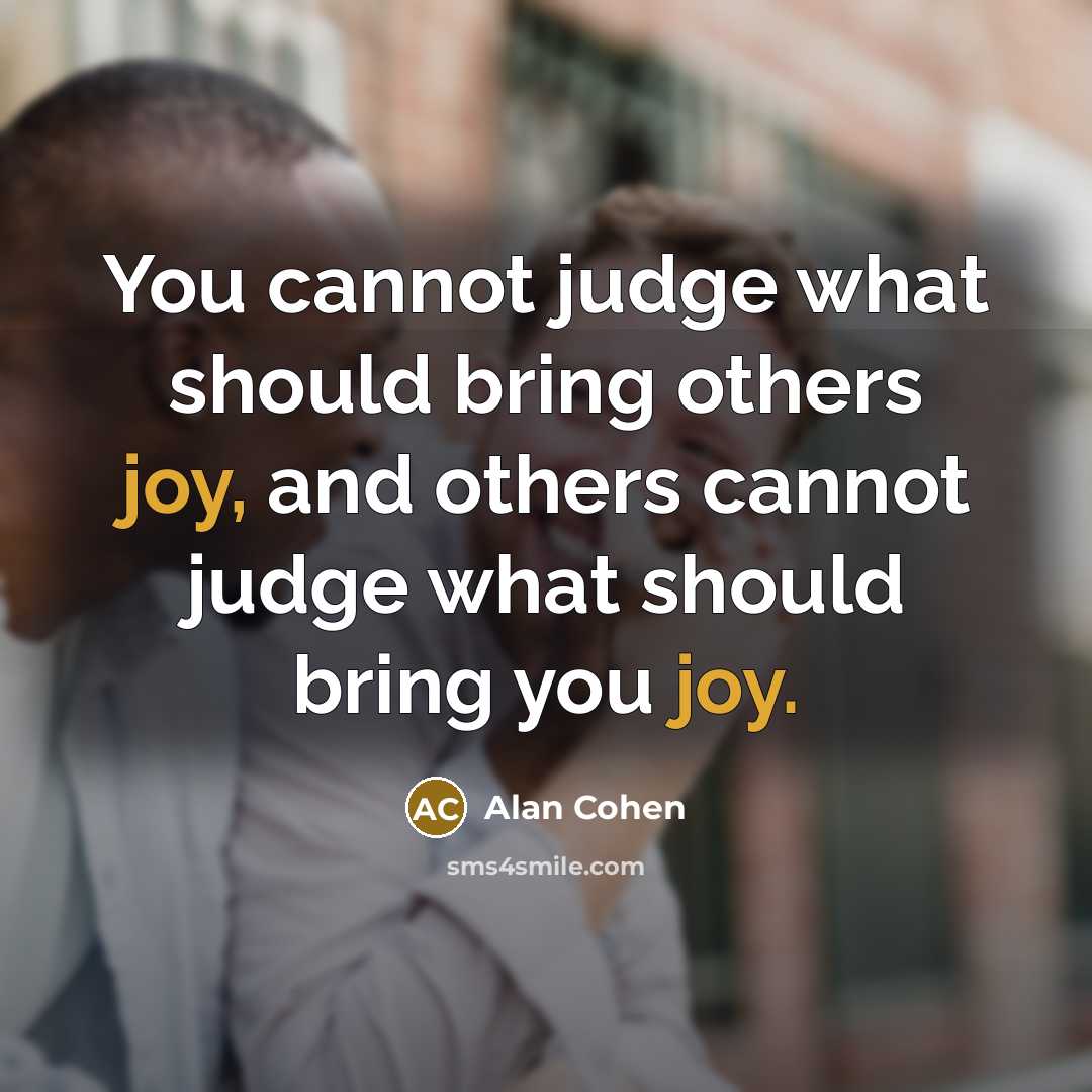 “You cannot judge what should bring others joy, and others cannot judge what should bring you joy.” quote by Alan Cohen