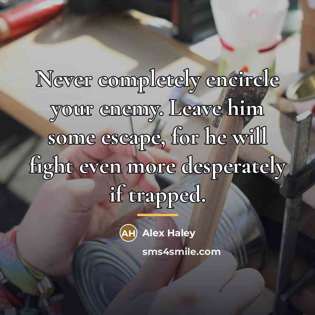 “Never completely encircle your enemy. Leave him some escape, for…” quote by Alex Haley
