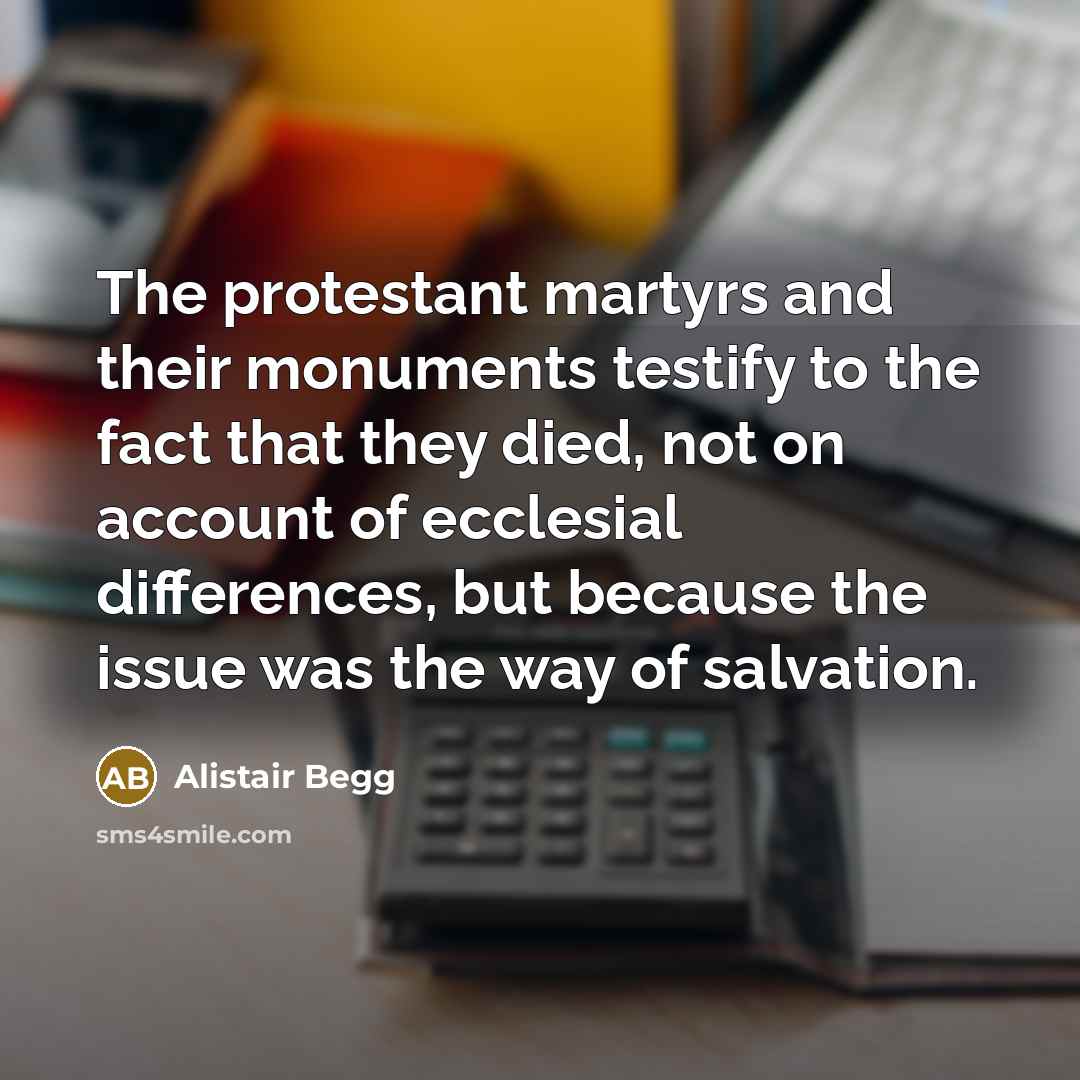 “The protestant martyrs and their monuments testify to the fact…” quote by Alistair Begg
