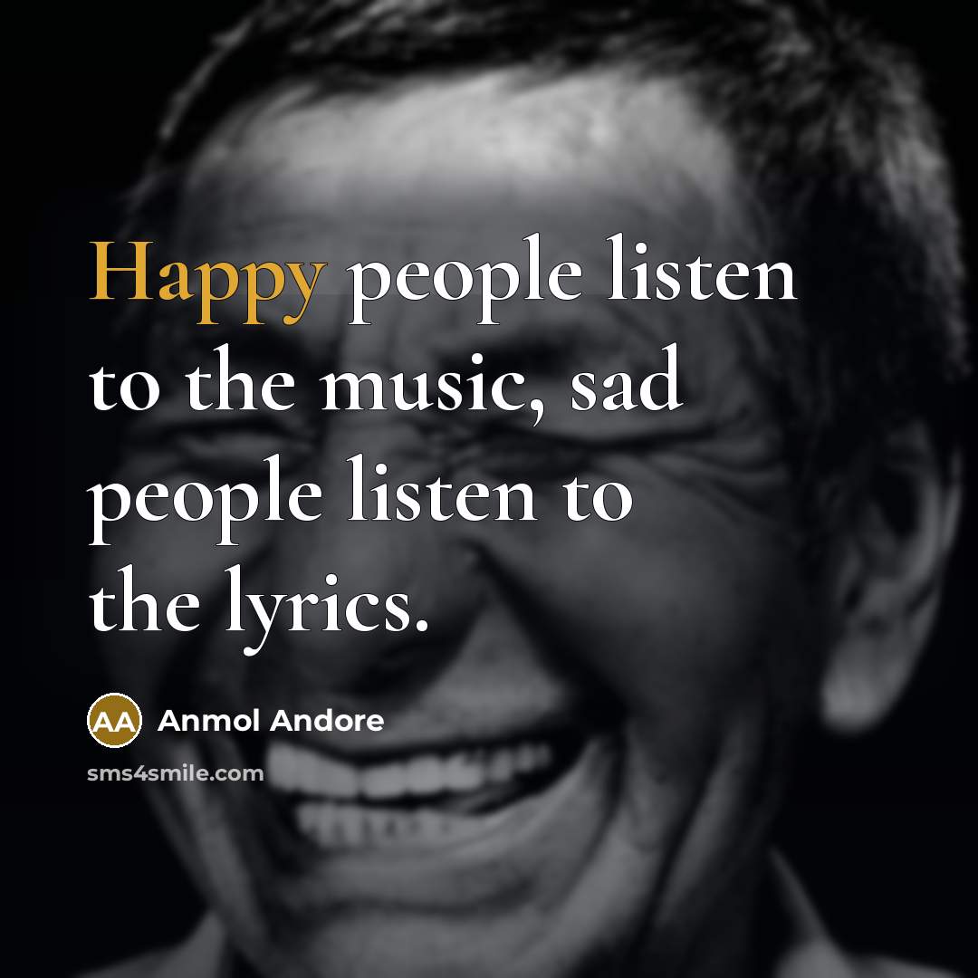 “Happy people listen to the music, sad people listen to…” quote by Anmol Andore