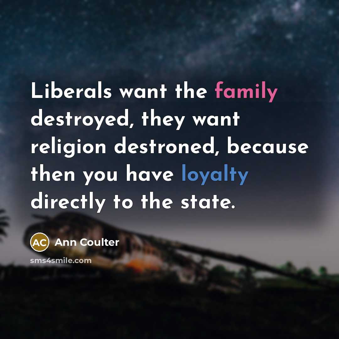 “Liberals want the family destroyed, they want religion destroned, because…” quote by Ann Coulter