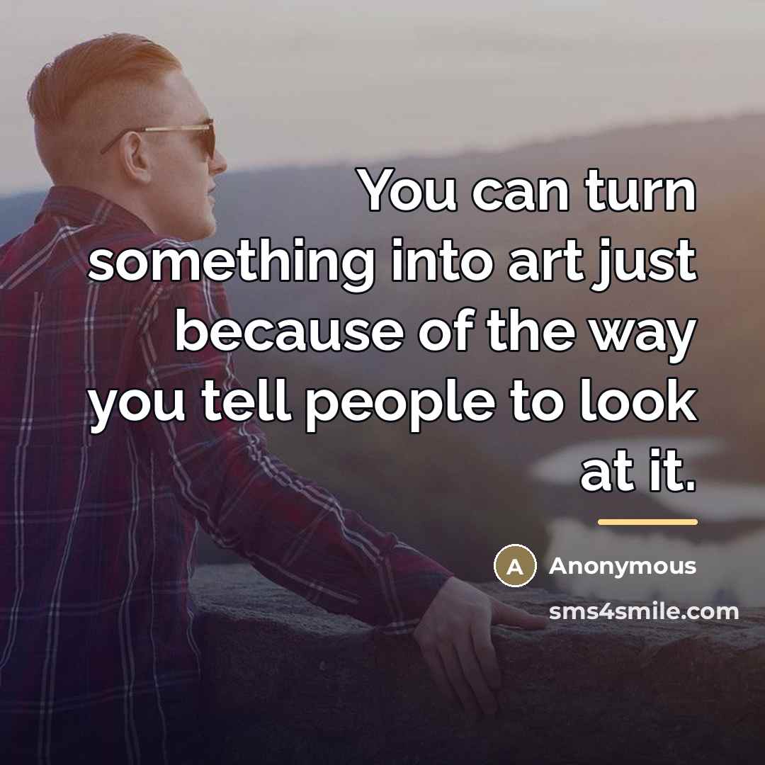 “You can turn something into art just because of the…” quote by Anonymous