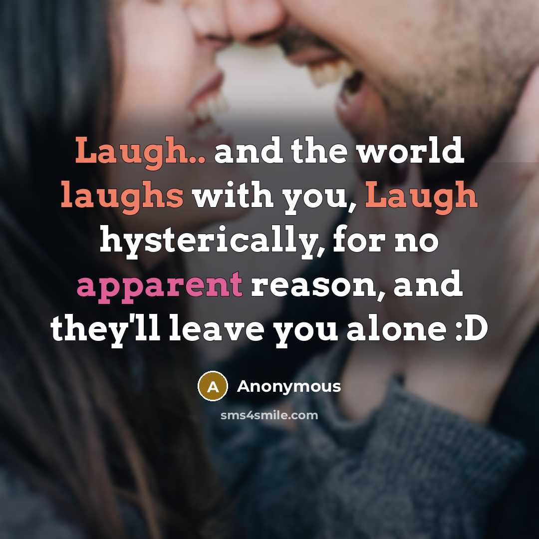 “Laugh.. and the world laughs with you, Laugh hysterically, for no apparent reason, and they'll leave you alone :D” quote by Anonymous
