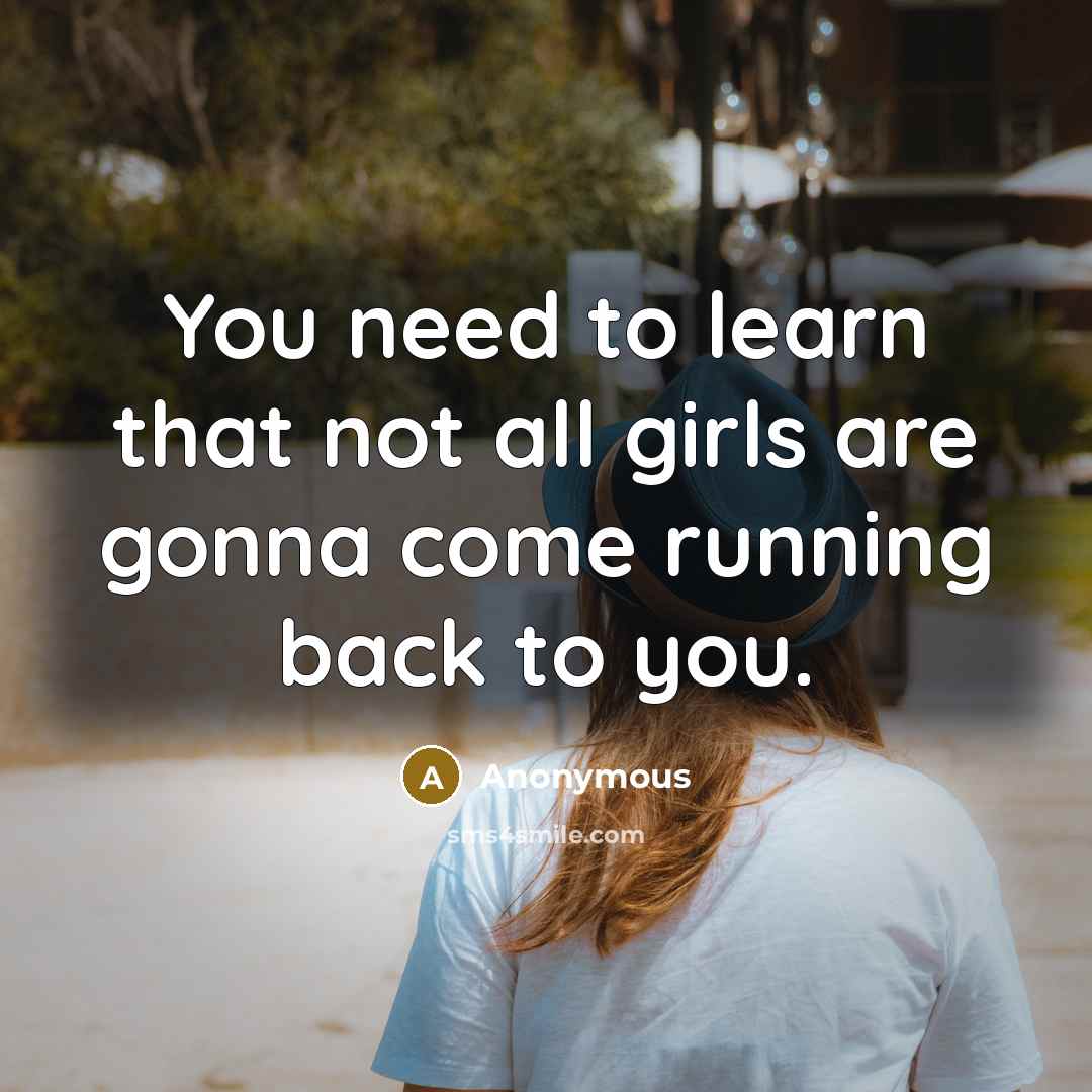 “You need to learn that not all girls are gonna come running back to you.” quote by Anonymous
