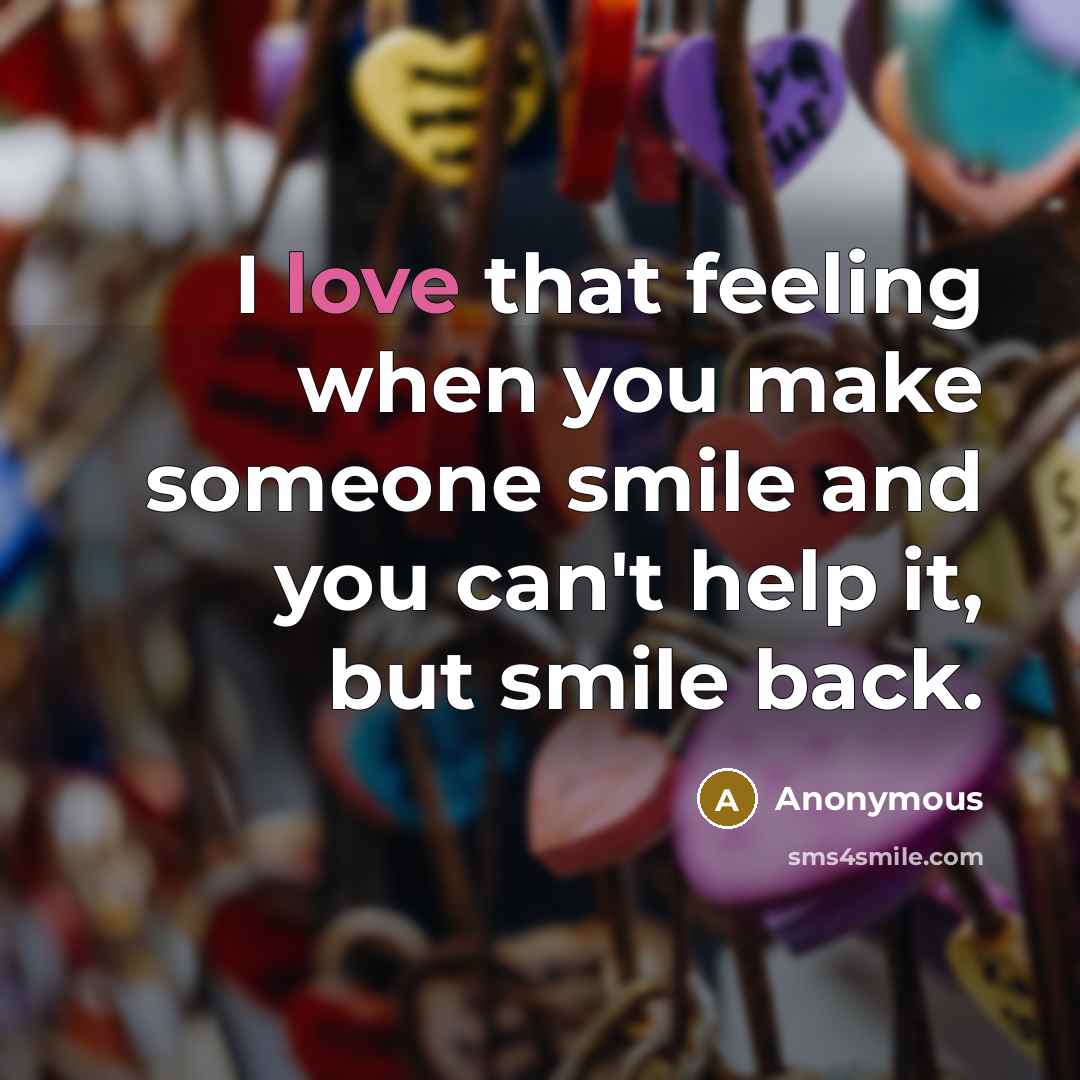 “I love that feeling when you make someone smile and you can't help it, but smile back.” quote by Anonymous
