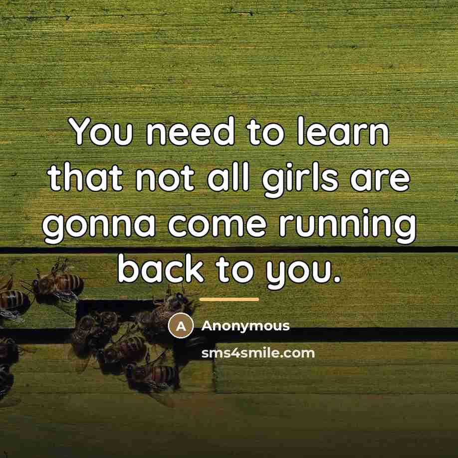 “You need to learn that not all girls are gonna come running back to you.” quote by Anonymous
