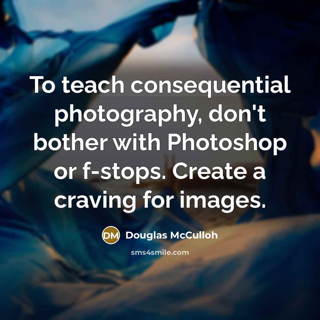 “To teach consequential photography, don't bother with Photoshop or f-stops.…” quote by Douglas McCulloh