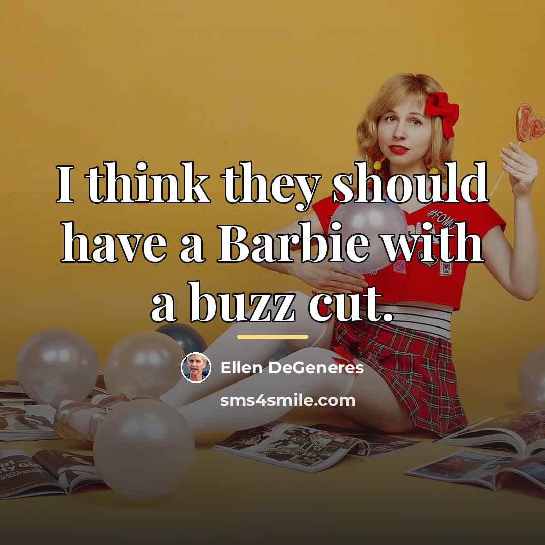 “I think they should have a Barbie with a buzz…” quote by Ellen DeGeneres