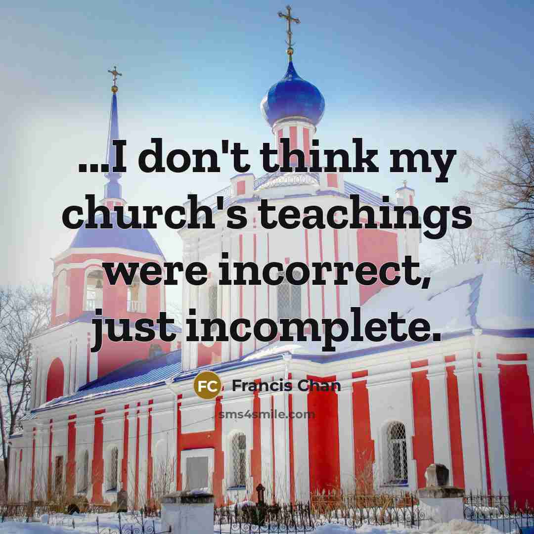 “...I don't think my church's teachings were incorrect, just incomplete.…” quote by Francis Chan