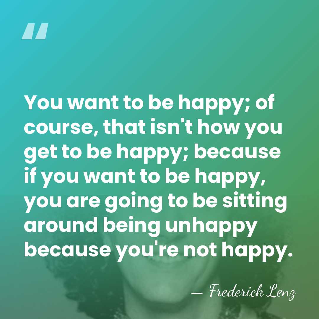 You want to be happy; of course, that isn't how you get&hellip; - Frederick Lenz