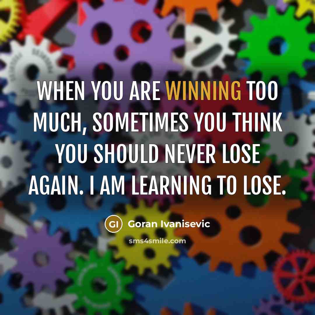 “When you are winning too much, sometimes you think you should never lose again. I am learning to lose.” quote by Goran Ivanisevic