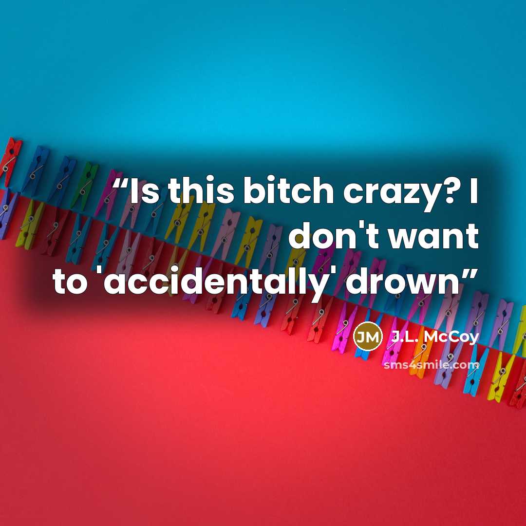 “Is this bitch crazy? I don't want to 'accidentally' drown” quote by J.L. McCoy