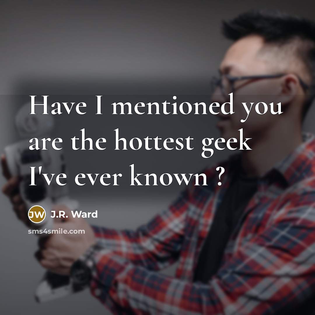 “Have I mentioned you are the hottest geek I've ever…” quote by J.R. Ward